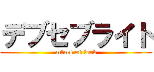 デブセブライト (attack on lard)