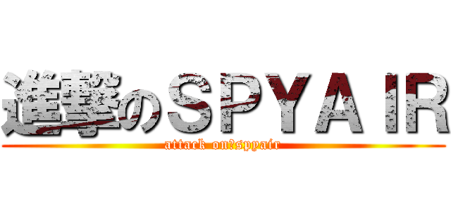 進撃のＳＰＹＡＩＲ (attack on　spyair)