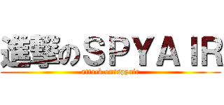 進撃のＳＰＹＡＩＲ (attack on　spyair)