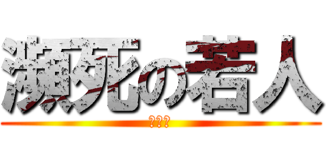 瀕死の若人 (疲れた)