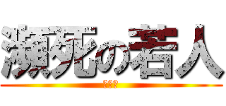 瀕死の若人 (疲れた)