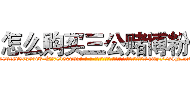 怎么购买三公赌博粉 (怎么购买三公赌博粉【电-186x2687x6963-Q278180069元-吉-药-业】我们做的是长期生意,靠的是老客户长期支持 http://sngk.net/Hi8JG0
)