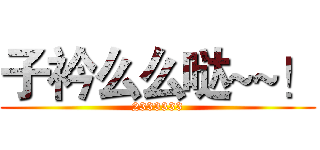 子衿么么哒~~！ (2333333)