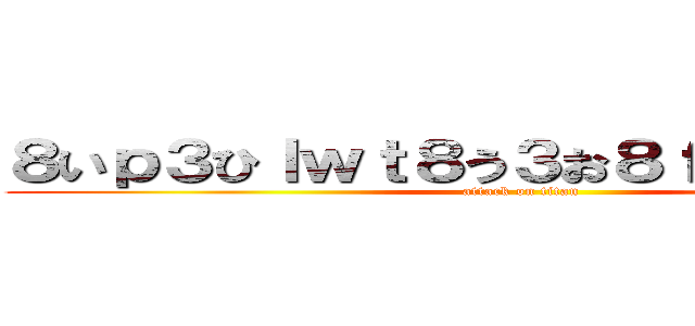 ８いｐ３ひｌｗｔ８う３お８ｆｊｋげうｒ４ｐ (attack on titan)