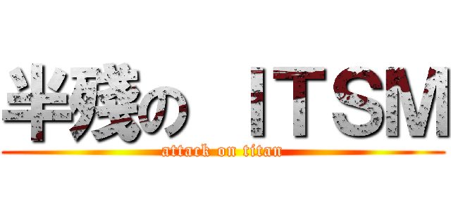 半殘の ＩＴＳＭ (attack on titan)