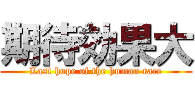 期待効果大 (Last hope of the human race)