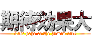 期待効果大 (Last hope of the human race)