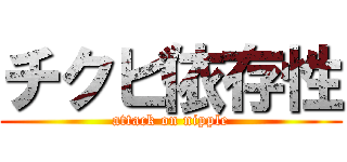 チクビ依存性 (attack on nipple)