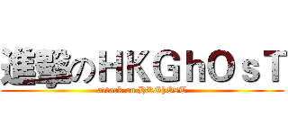 進擊のＨＫＧｈＯｓＴ (attack on HKGhOsT)