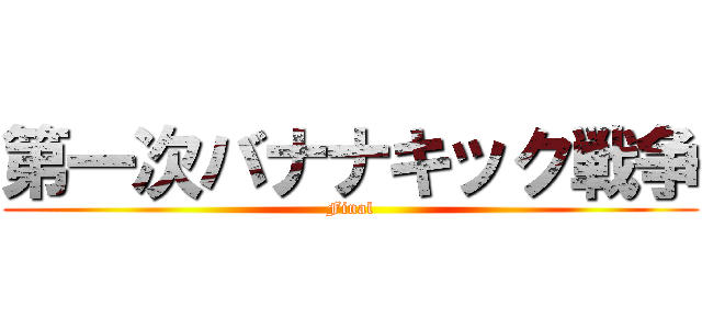 第一次バナナキック戦争 (Final)