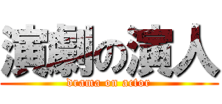 演劇の演人 (drama on actor)