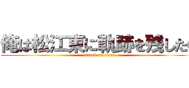 俺は松江東に軌跡を残したい (attack on titan)