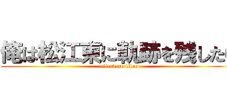 俺は松江東に軌跡を残したい (attack on titan)