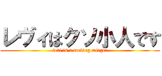 レヴィはクソ小人です (levi is a fucking midget)