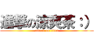 進撃の涼爽茶：） (attack on titan)