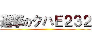 進撃のクハＥ２３２ ()