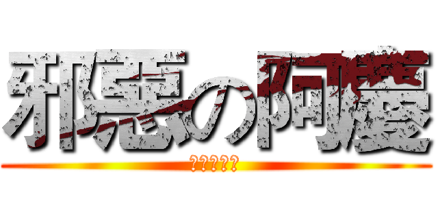 邪惡の阿慶 (現政熱印中)