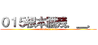 ０１５根本腦殘．＿． (attack on titan)