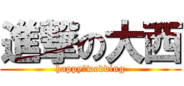 進撃の大西 (happy　wedding)