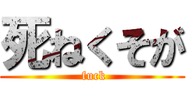 死ねくそが ( fuck)