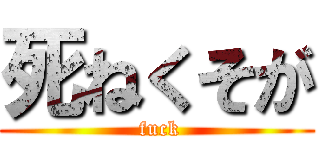 死ねくそが ( fuck)