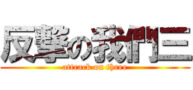 反撃の我們三 (attrack on three)