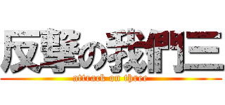反撃の我們三 (attrack on three)