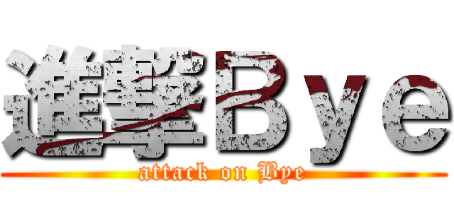 進撃Ｂｙｅ (attack on Bye)
