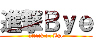 進撃Ｂｙｅ (attack on Bye)