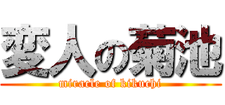 変人の菊池 (miracle of kikuchi)