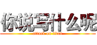 你说写什么呢 (attack on titan)