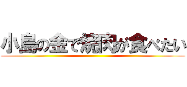 小島の金で焼肉が食べたい ()