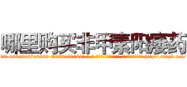哪里购买非甲素阳痿药 (哪里购买非甲素阳痿药【电-186x2687x6963-Q278180069元-吉-药-业】我们做的是长期生意,靠的是老客户长期支持 http://sngk.net/1fj5Ku
)