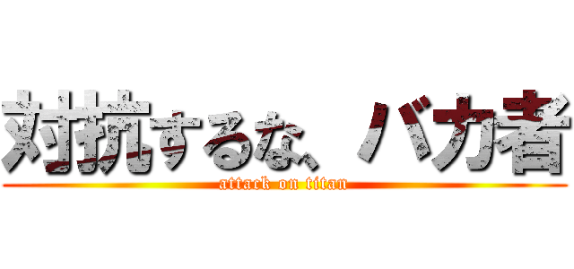 対抗するな、バカ者 (attack on titan)