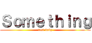 Ｓｏｍｅｔｈｉｎｇ (test baby)