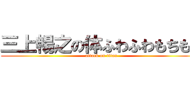 三上暢之の体ふわふわもちもち (attack on titan)