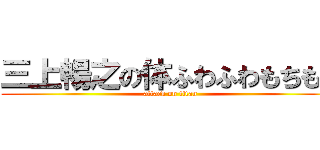 三上暢之の体ふわふわもちもち (attack on titan)