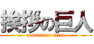 挨拶の巨人 (aisatsu no titan)