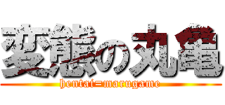 変態の丸亀 (hentai=marugame)