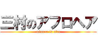 三村のアフロヘア (mimura is afro)