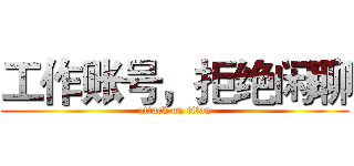 工作账号，拒绝闲聊 (attack on titan)