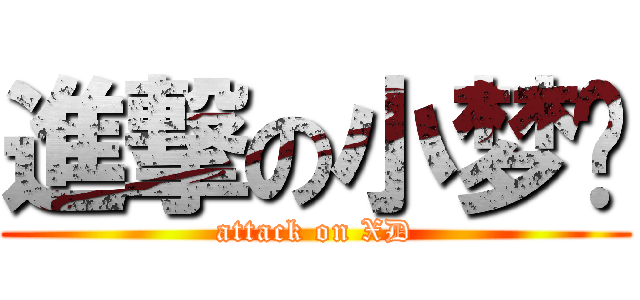 進撃の小梦酱 (attack on XD)