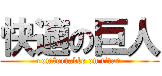 快適の巨人 (comfortable on titan)