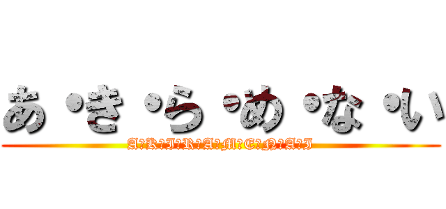 あ・き・ら・め・な・い (A・K・I・R・A・M・E・N・A・I)