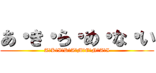 あ・き・ら・め・な・い (A・K・I・R・A・M・E・N・A・I)