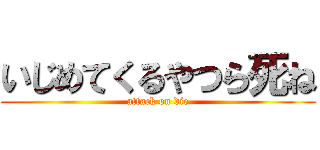 いじめてくるやつら死ね (attack on die)