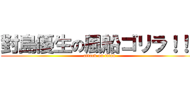 對島優生の風船ゴリラ！！！ (attack on titan)