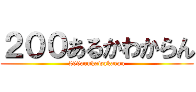 ２００あるかわからん (200arukawakaran)