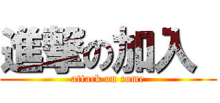 進撃の加入  (attack on come)