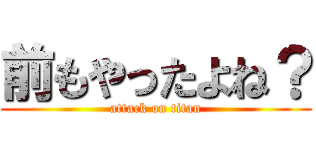 前もやったよね？ (attack on titan)